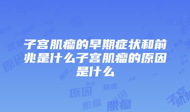 子宫肌瘤的早期症状和前兆是什么子宫肌瘤的原因是什么