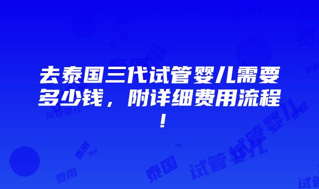 去泰国三代试管婴儿需要多少钱，附详细费用流程！