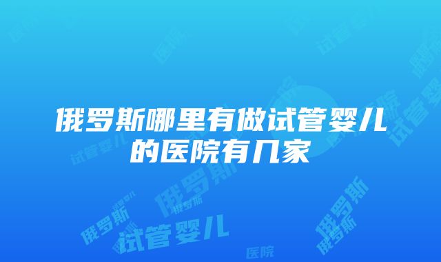 俄罗斯哪里有做试管婴儿的医院有几家