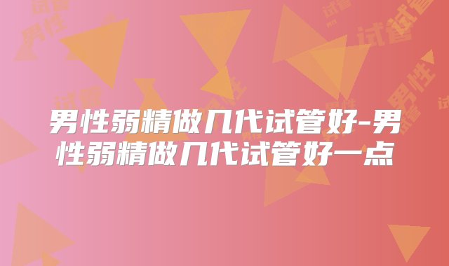 男性弱精做几代试管好-男性弱精做几代试管好一点