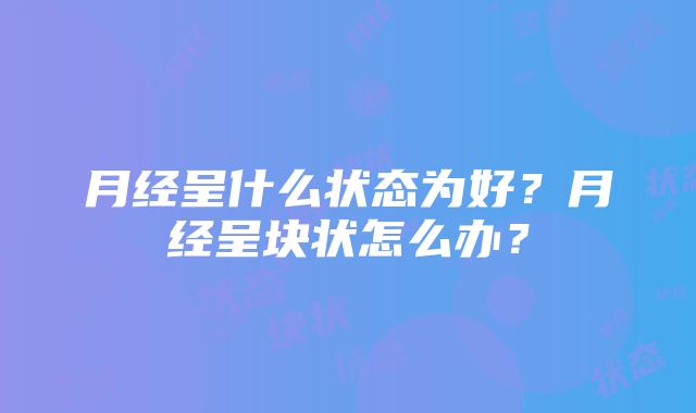 月经呈什么状态为好？月经呈块状怎么办？