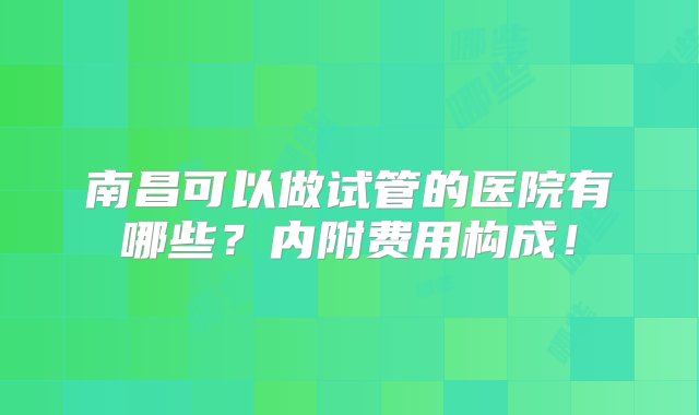 南昌可以做试管的医院有哪些？内附费用构成！