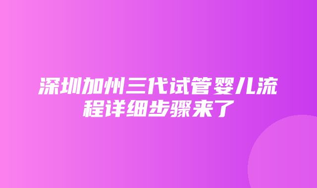 深圳加州三代试管婴儿流程详细步骤来了