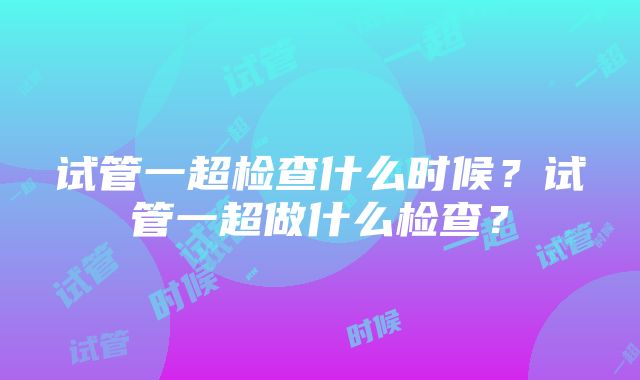 试管一超检查什么时候？试管一超做什么检查？