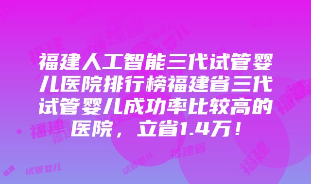 福建人工智能三代试管婴儿医院排行榜福建省三代试管婴儿成功率比较高的医院，立省1.4万！