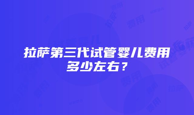 拉萨第三代试管婴儿费用多少左右？