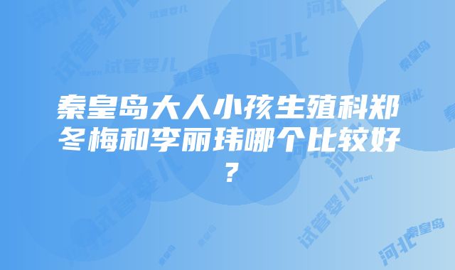 秦皇岛大人小孩生殖科郑冬梅和李丽玮哪个比较好？