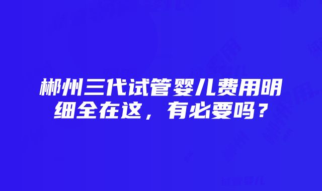 郴州三代试管婴儿费用明细全在这，有必要吗？