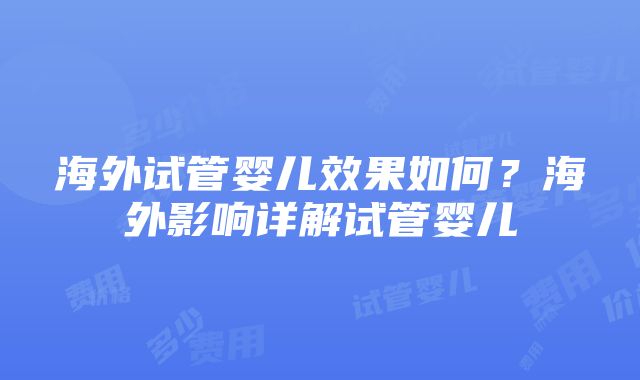 海外试管婴儿效果如何？海外影响详解试管婴儿