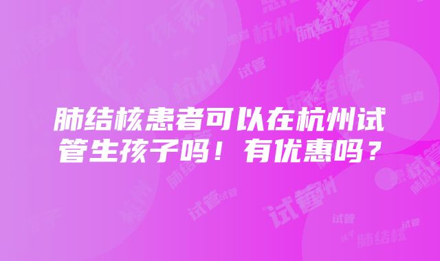 肺结核患者可以在杭州试管生孩子吗！有优惠吗？