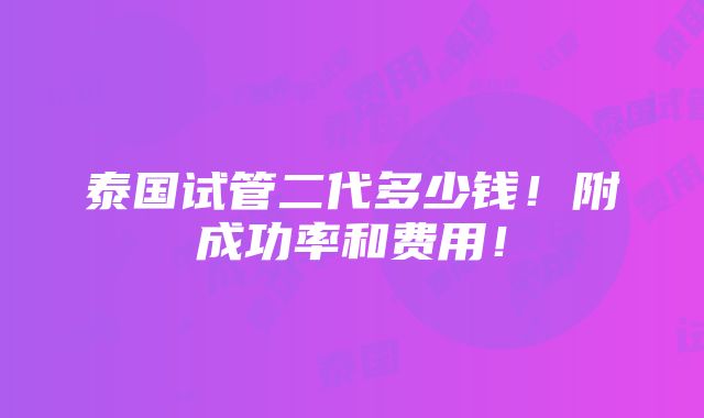 泰国试管二代多少钱！附成功率和费用！