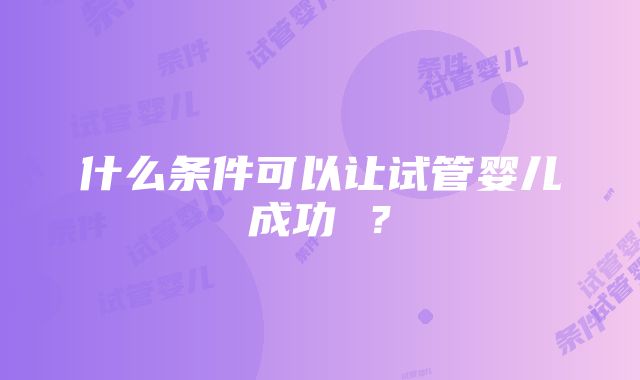 什么条件可以让试管婴儿成功 ？