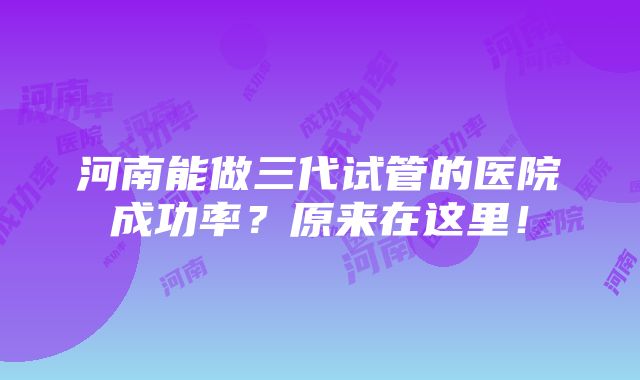 河南能做三代试管的医院成功率？原来在这里！