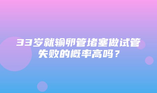 33岁就输卵管堵塞做试管失败的概率高吗？