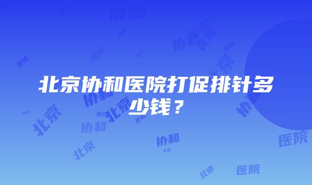 北京协和医院打促排针多少钱？