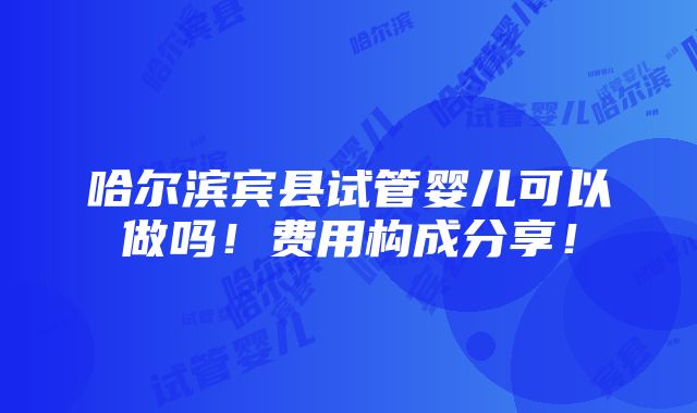 哈尔滨宾县试管婴儿可以做吗！费用构成分享！