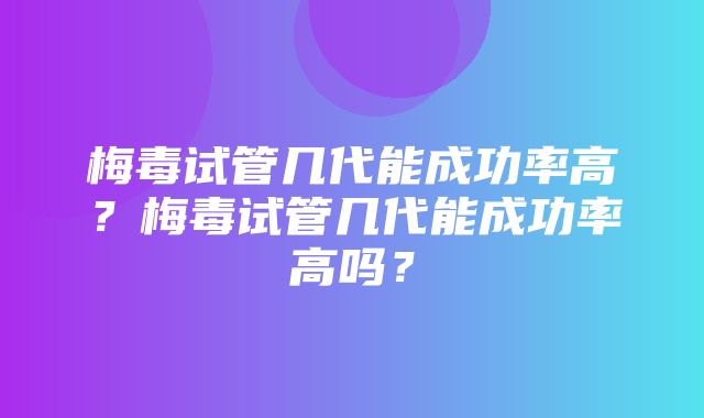 梅毒试管几代能成功率高？梅毒试管几代能成功率高吗？