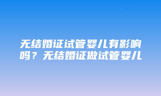 无结婚证试管婴儿有影响吗？无结婚证做试管婴儿