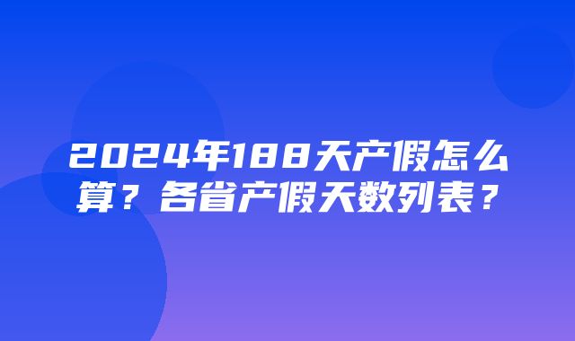 2024年188天产假怎么算？各省产假天数列表？