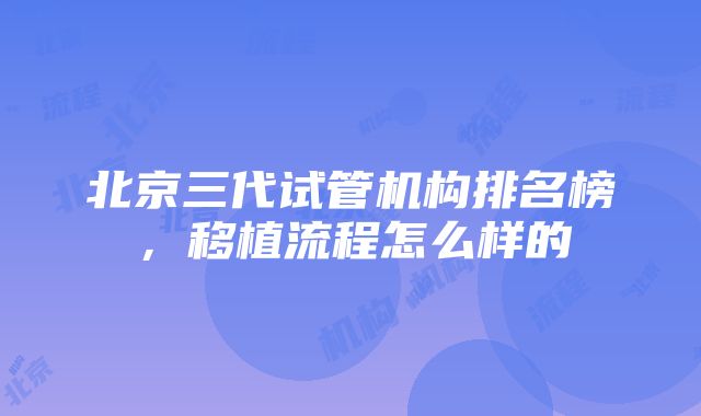 北京三代试管机构排名榜，移植流程怎么样的