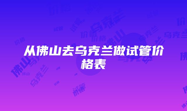 从佛山去乌克兰做试管价格表