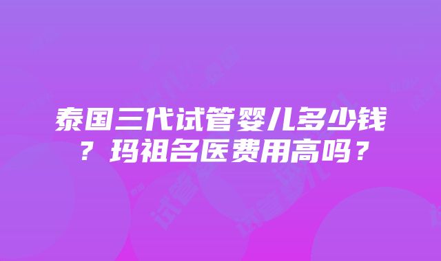 泰国三代试管婴儿多少钱？玛祖名医费用高吗？