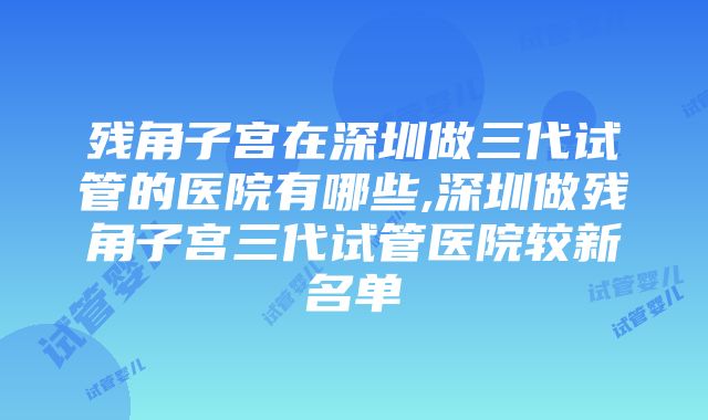 残角子宫在深圳做三代试管的医院有哪些,深圳做残角子宫三代试管医院较新名单