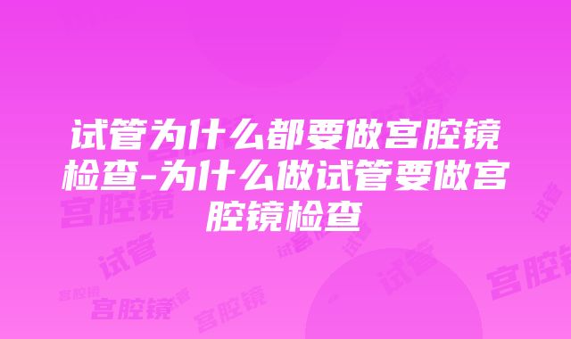 试管为什么都要做宫腔镜检查-为什么做试管要做宫腔镜检查