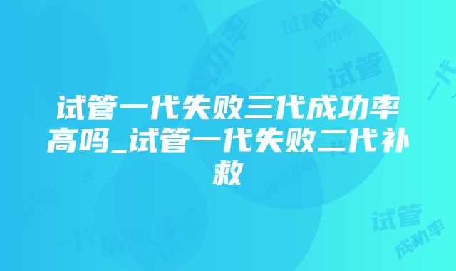 试管一代失败三代成功率高吗_试管一代失败二代补救