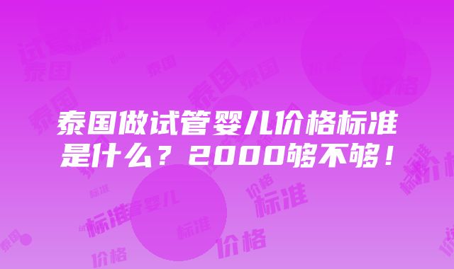 泰国做试管婴儿价格标准是什么？2000够不够！