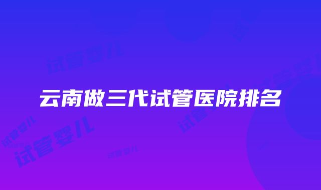 云南做三代试管医院排名