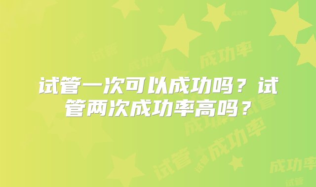 试管一次可以成功吗？试管两次成功率高吗？