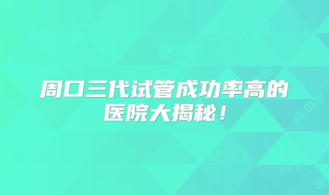 周口三代试管成功率高的医院大揭秘！