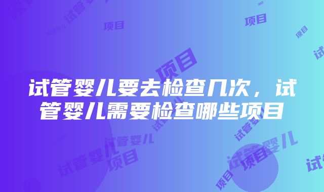 试管婴儿要去检查几次，试管婴儿需要检查哪些项目