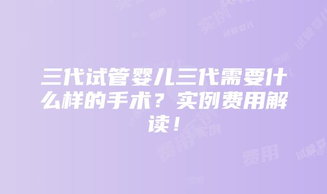 三代试管婴儿三代需要什么样的手术？实例费用解读！