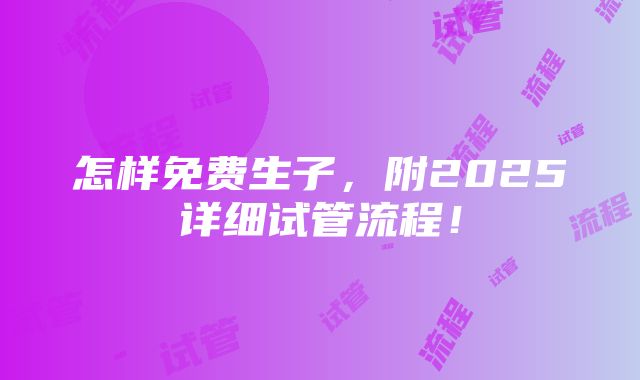 怎样免费生子，附2025详细试管流程！