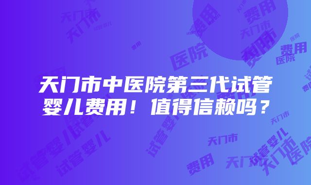 天门市中医院第三代试管婴儿费用！值得信赖吗？