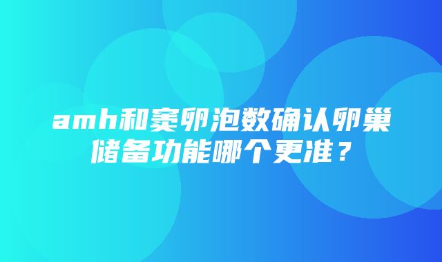 amh和窦卵泡数确认卵巢储备功能哪个更准？