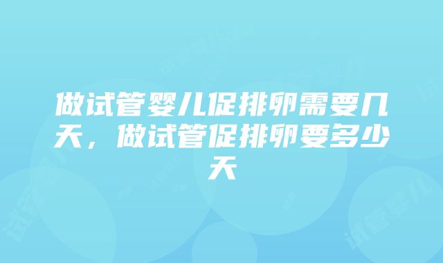 做试管婴儿促排卵需要几天，做试管促排卵要多少天