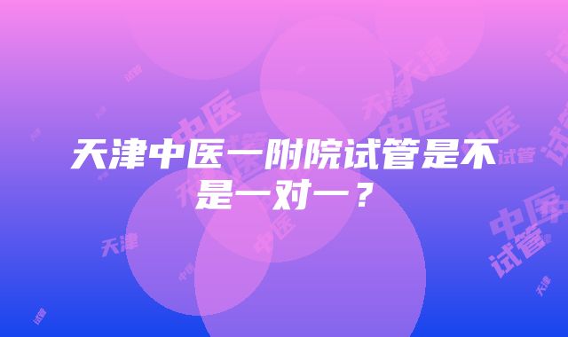 天津中医一附院试管是不是一对一？