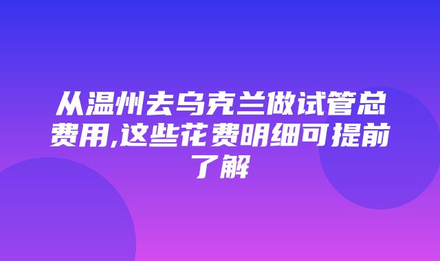 从温州去乌克兰做试管总费用,这些花费明细可提前了解