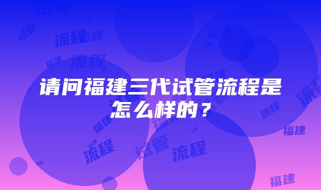 请问福建三代试管流程是怎么样的？