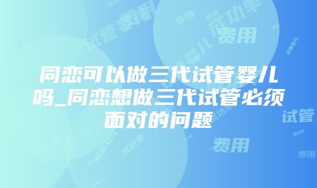 同恋可以做三代试管婴儿吗_同恋想做三代试管必须面对的问题