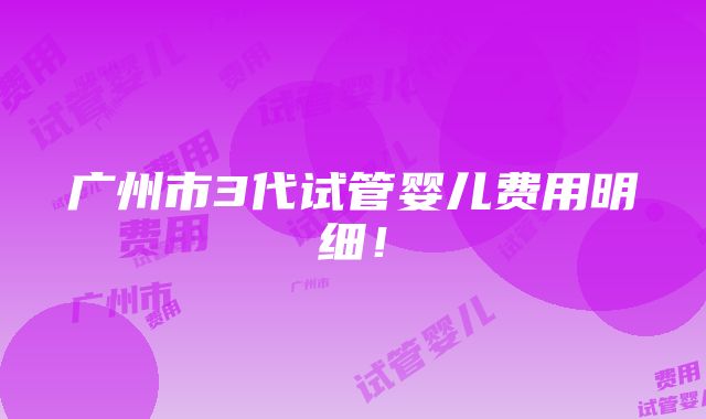 广州市3代试管婴儿费用明细！