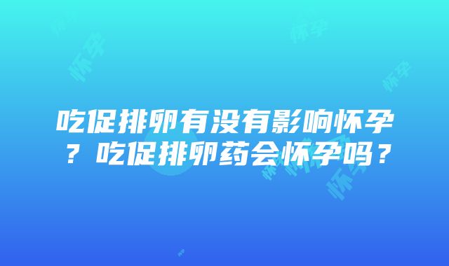 吃促排卵有没有影响怀孕？吃促排卵药会怀孕吗？