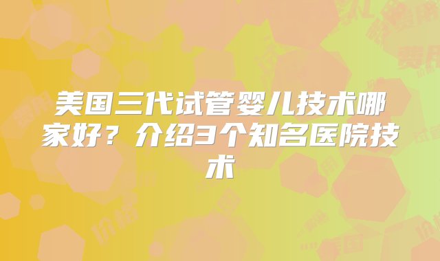 美国三代试管婴儿技术哪家好？介绍3个知名医院技术