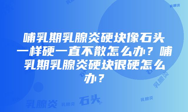 哺乳期乳腺炎硬块像石头一样硬一直不散怎么办？哺乳期乳腺炎硬块很硬怎么办？