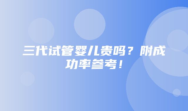 三代试管婴儿贵吗？附成功率参考！