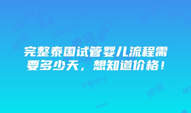 完整泰国试管婴儿流程需要多少天，想知道价格！