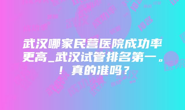 武汉哪家民营医院成功率更高_武汉试管排名第一。！真的准吗？